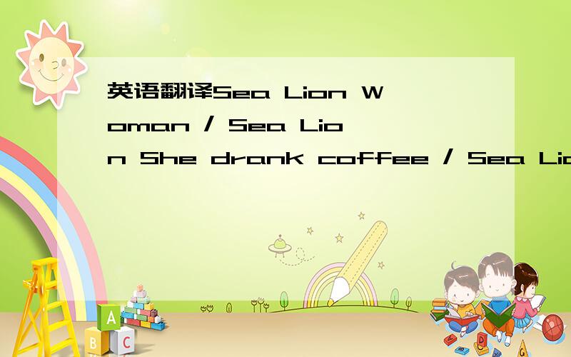 英语翻译Sea Lion Woman / Sea Lion She drank coffee / Sea Lion She drank tea / Sea Lion And he gamble lie / Sea Lion Way down yonder / Sea Lion I'm going maul / Sea Lion And the rooster crow / Sea Lion and he got no lie / Sea Lion Sea lion woman /