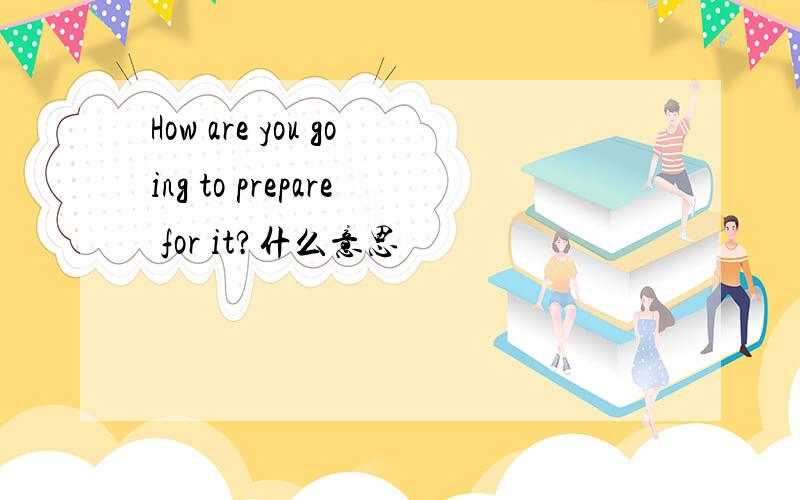 How are you going to prepare for it?什么意思