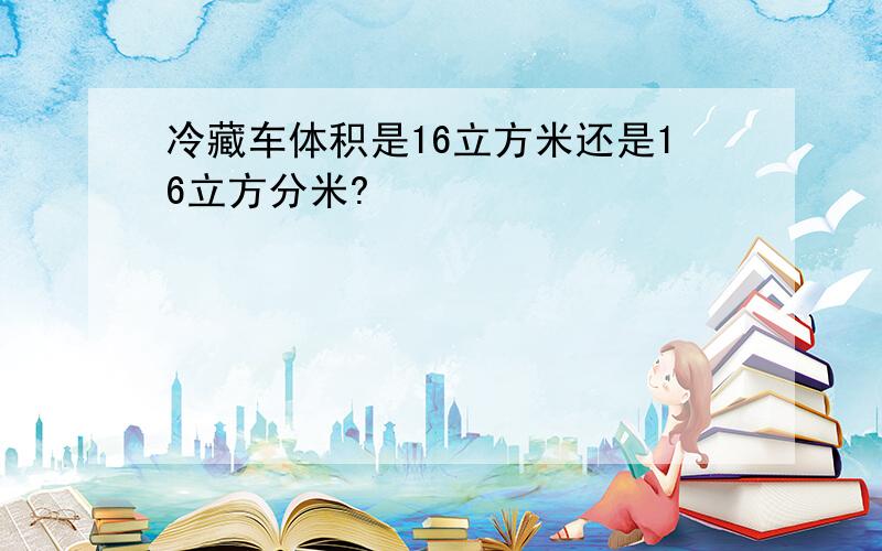 冷藏车体积是16立方米还是16立方分米?