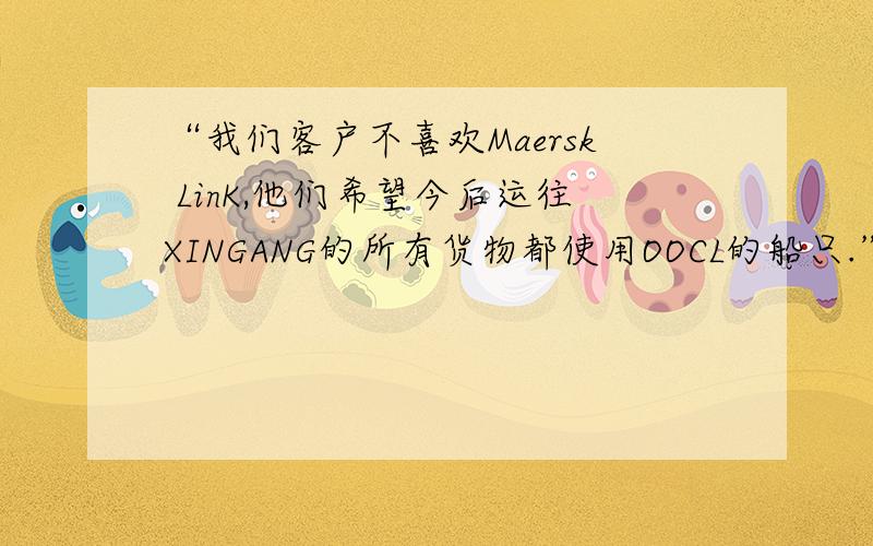 “我们客户不喜欢Maersk LinK,他们希望今后运往XINGANG的所有货物都使用OOCL的船只.”中翻英,