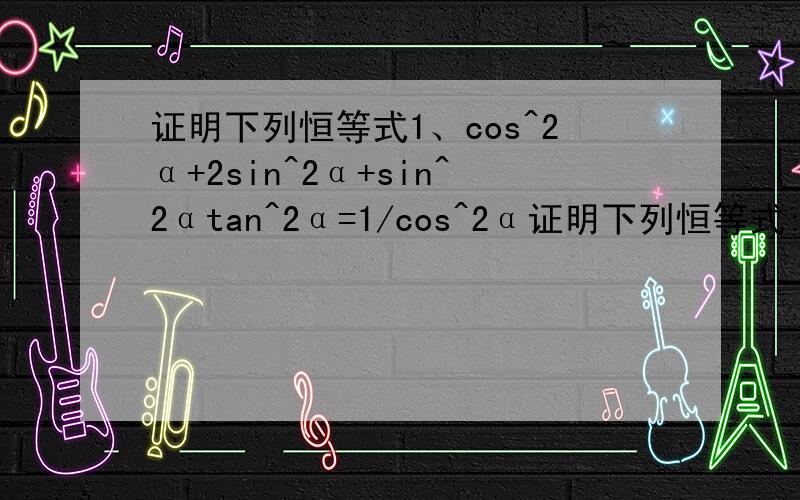 证明下列恒等式1、cos^2α+2sin^2α+sin^2αtan^2α=1/cos^2α证明下列恒等式:1、cos^2α+2sin^2α+sin^2αtan^2α=1/cos^2α2、cos^2α(2+tanα)(1+2tanα)=2+5sinαcosα3、(1+tan^2A)/(1+cot^2A)=[(1-tanA)/(1-cotA)]^24、(tanA-tanB)/(cotB-cotA