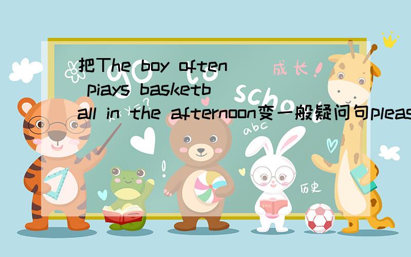 把The boy often piays basketball in the afternoon变一般疑问句please!