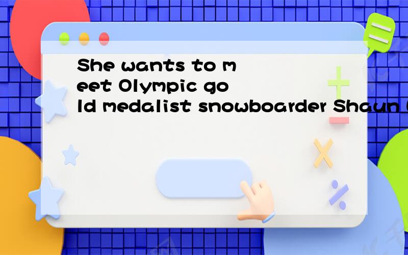 She wants to meet Olympic gold medalist snowboarder Shaun White 谁给我翻译一下啊?