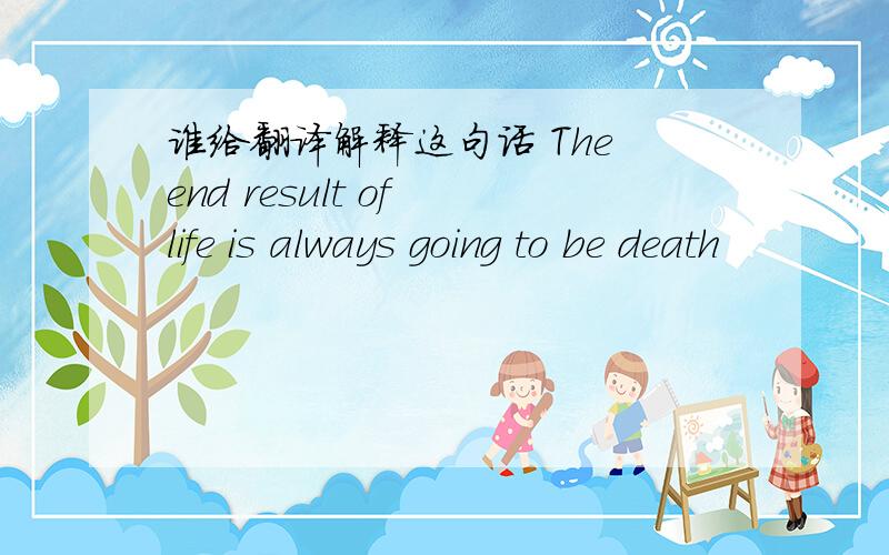 谁给翻译解释这句话 The end result of life is always going to be death