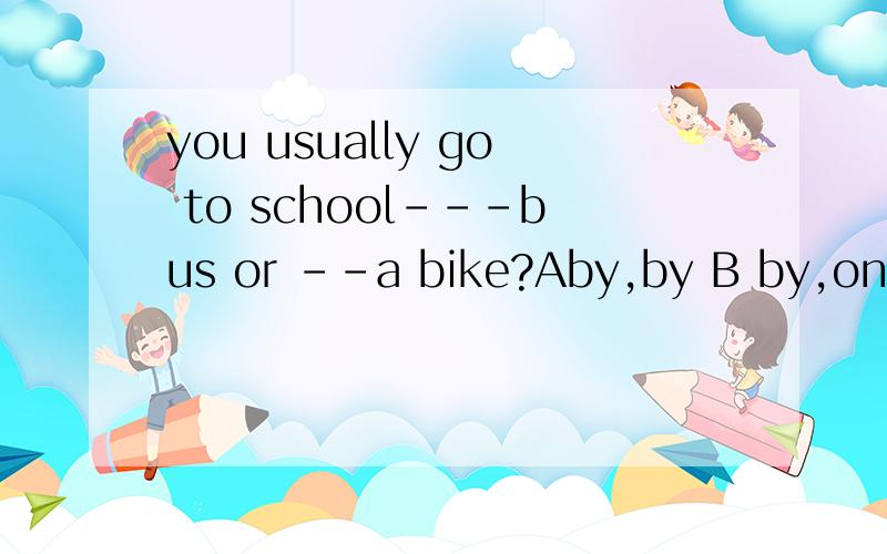 you usually go to school---bus or --a bike?Aby,by B by,on 说出原因