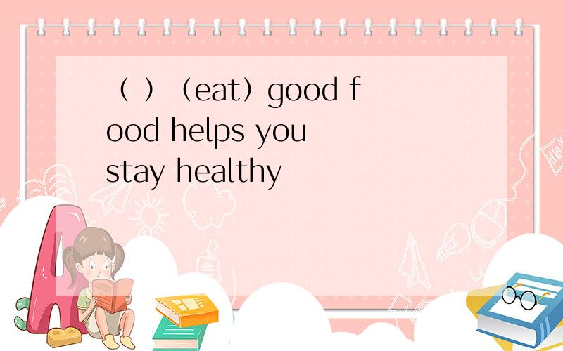 （ ）（eat）good food helps you stay healthy