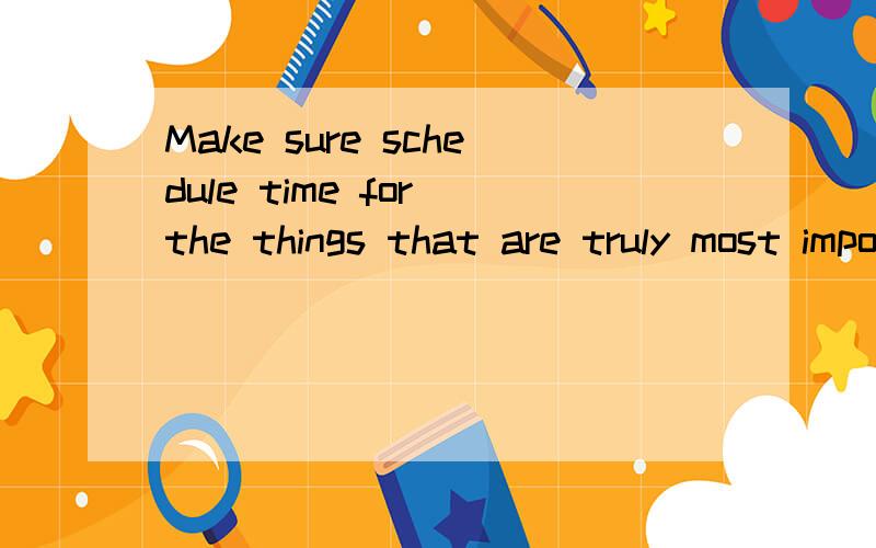 Make sure schedule time for the things that are truly most important to you.