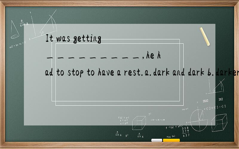 It was getting_________,he had to stop to have a rest.a.dark and dark b.darker and darker c.very darker d.darkest and darkest