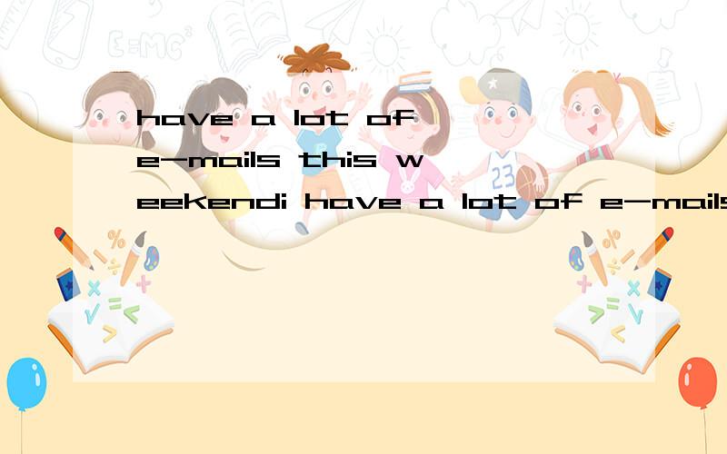 have a lot of e-mails this weekendi have a lot of e-mails ——this weekend.A.send B.sent C.sending D.to send