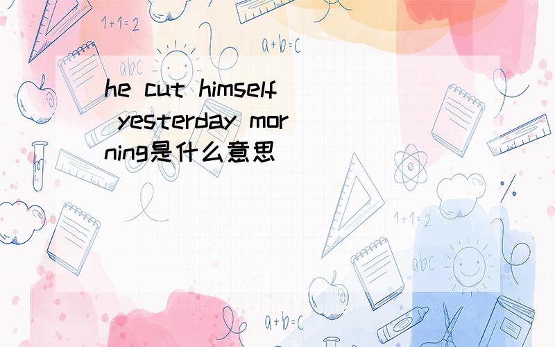 he cut himself yesterday morning是什么意思