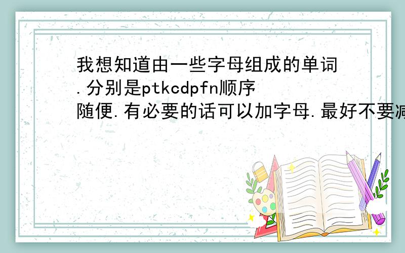 我想知道由一些字母组成的单词.分别是ptkcdpfn顺序随便.有必要的话可以加字母.最好不要减少.谢谢.问题可能有点冷僻