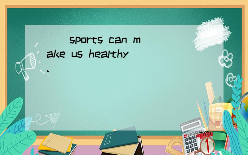 （）sports can make us healthy.