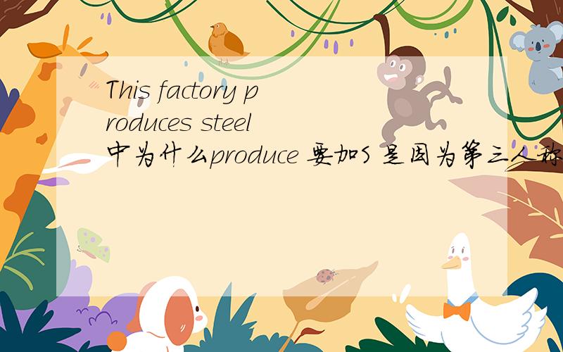 This factory produces steel 中为什么produce 要加S 是因为第三人称单数吗如果主语是复数 那谓语动词要用什么形势 给我答题的