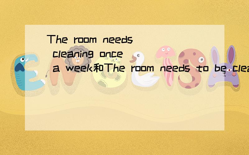 The room needs cleaning once a week和The room needs to be cleaned once a week.有什么区别