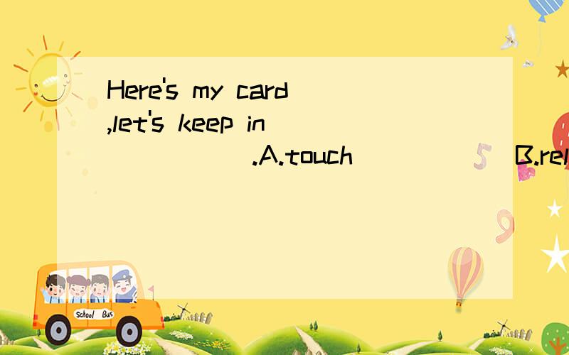 Here's my card,let's keep in _____.A.touch            B.relationC.connection       D.friendship