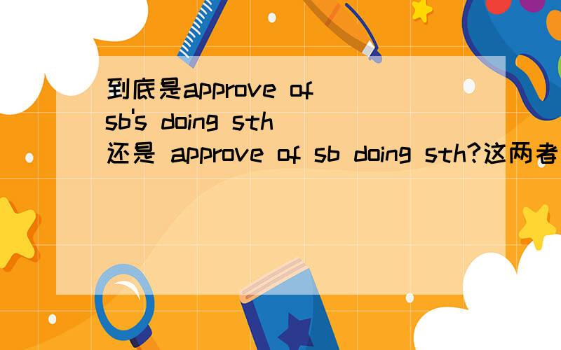 到底是approve of sb's doing sth还是 approve of sb doing sth?这两者有区别吗