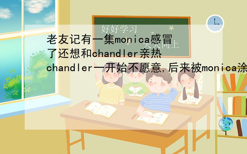 老友记有一集monica感冒了还想和chandler亲热chandler一开始不愿意,后来被monica涂药膏给勾引了请问是第几季第几集,说个大概也行,