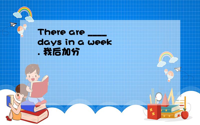 There are ____days in a week. 我后加分