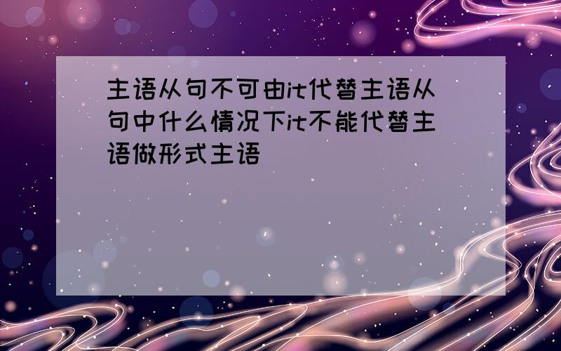 主语从句不可由it代替主语从句中什么情况下it不能代替主语做形式主语