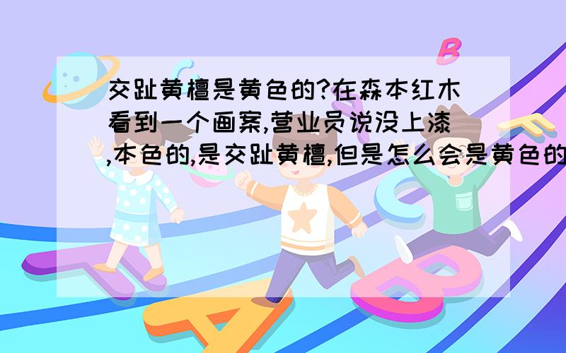 交趾黄檀是黄色的?在森本红木看到一个画案,营业员说没上漆,本色的,是交趾黄檀,但是怎么会是黄色的呢,不应该是枣红色的么...东南亚的红酸枝哪个国家的材质最好,最好来个排行