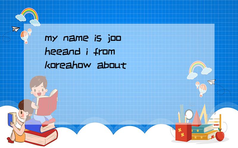 my name is jooheeand i from koreahow about