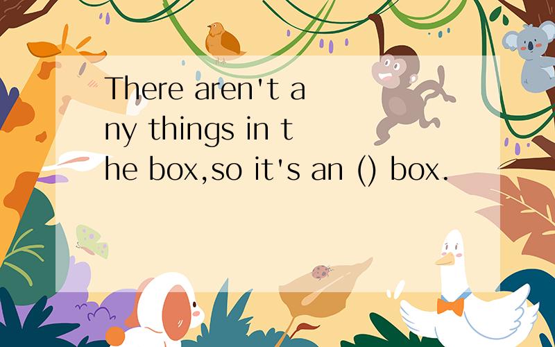 There aren't any things in the box,so it's an () box.