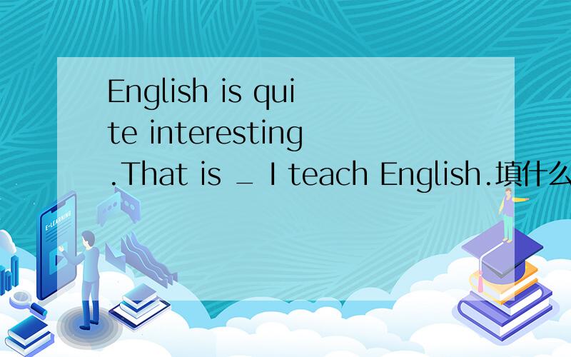 English is quite interesting.That is _ I teach English.填什么