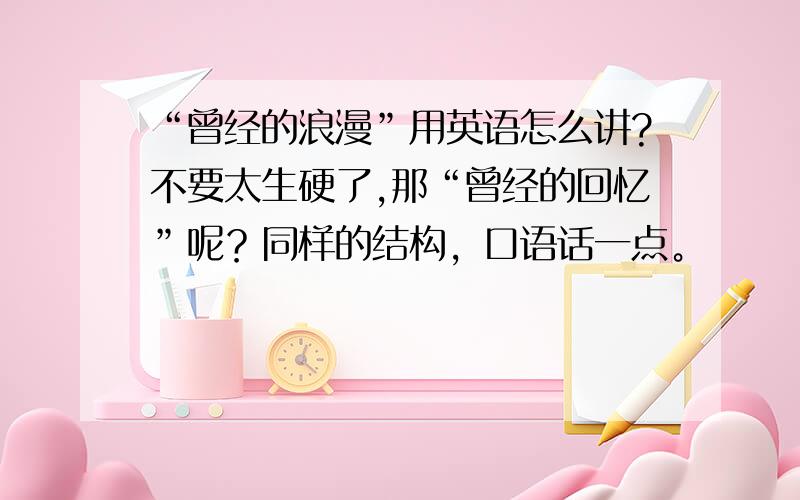 “曾经的浪漫”用英语怎么讲?不要太生硬了,那“曾经的回忆”呢？同样的结构，口语话一点。