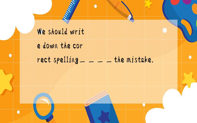 We should write down the correct spelling____the mistake.