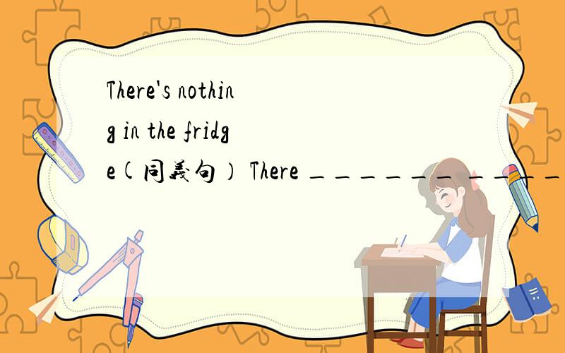 There's nothing in the fridge(同义句） There ______ ______ in the fridge