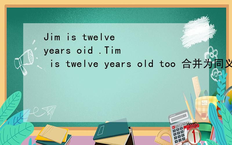 Jim is twelve years oid .Tim is twelve years old too 合并为同义句