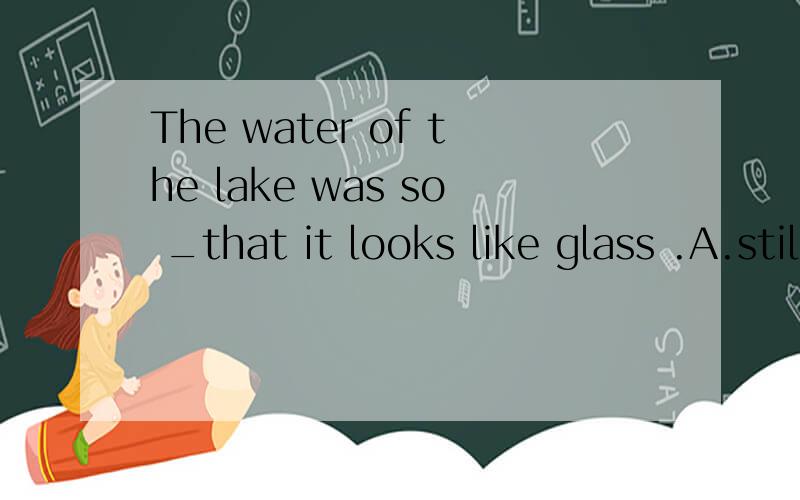 The water of the lake was so _that it looks like glass .A.still B.silent C.quiet D.clam