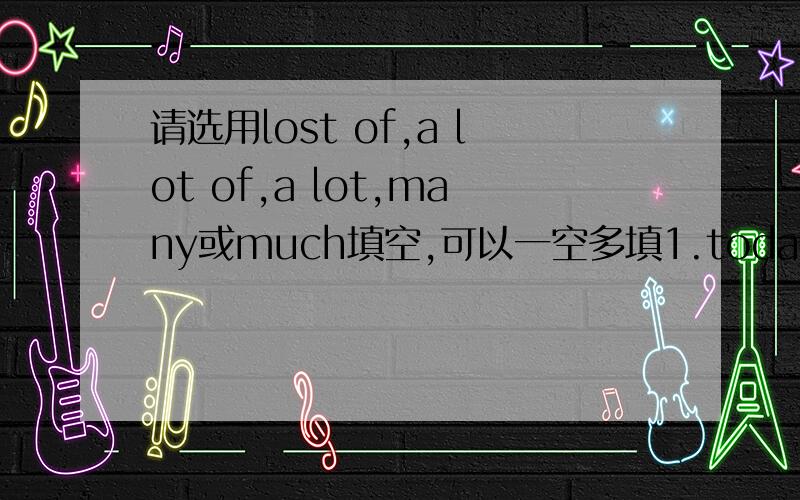 请选用lost of,a lot of,a lot,many或much填空,可以一空多填1.today,ben has 〔 〕homework to do.2.are there 〔 〕books in the library?3.now 〔 〕people would like to travel to other countries for holidays.4.i don’t have 〔 〕time to