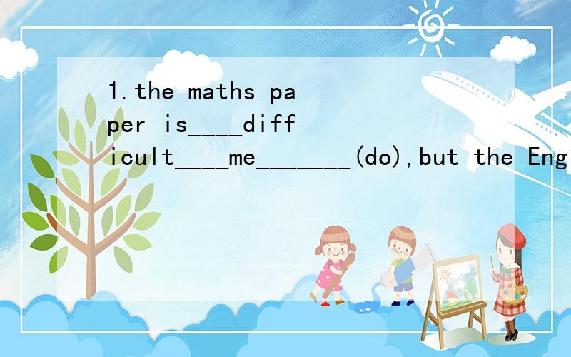 1.the maths paper is____difficult____me_______(do),but the English paper is easy___.