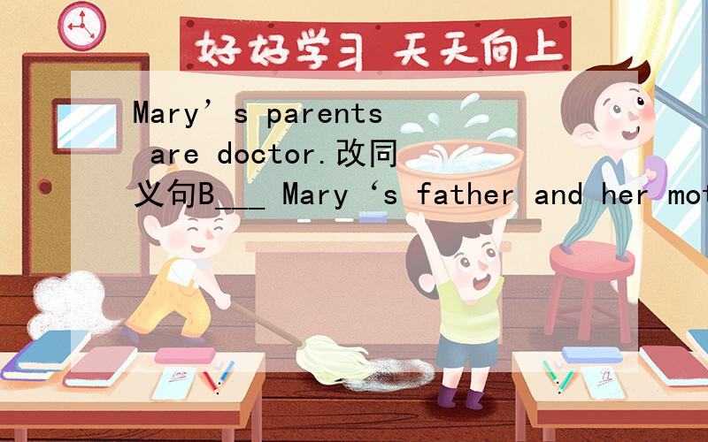 Mary’s parents are doctor.改同义句B___ Mary‘s father and her mother are doctor、