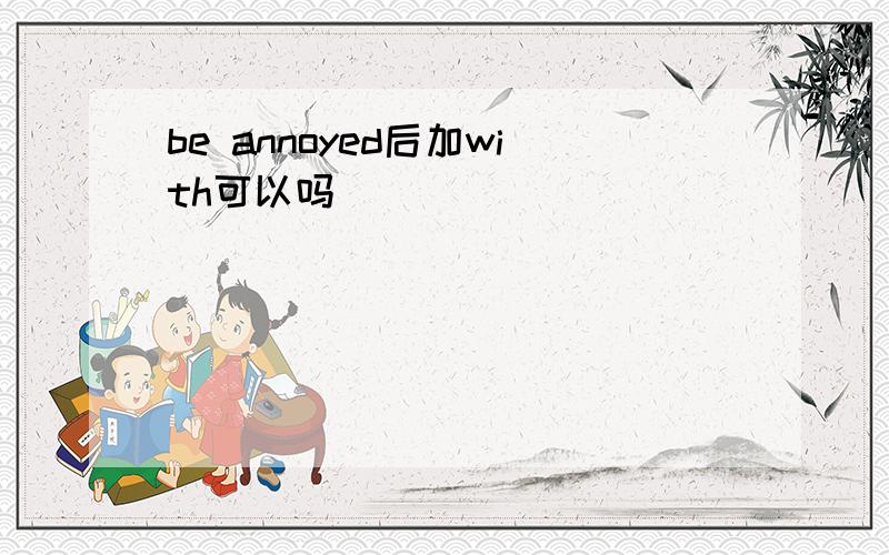 be annoyed后加with可以吗