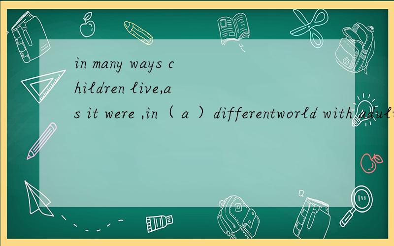 in many ways children live,as it were ,in（ a ）differentworld with adults为什么把a换成from句子怎么翻译