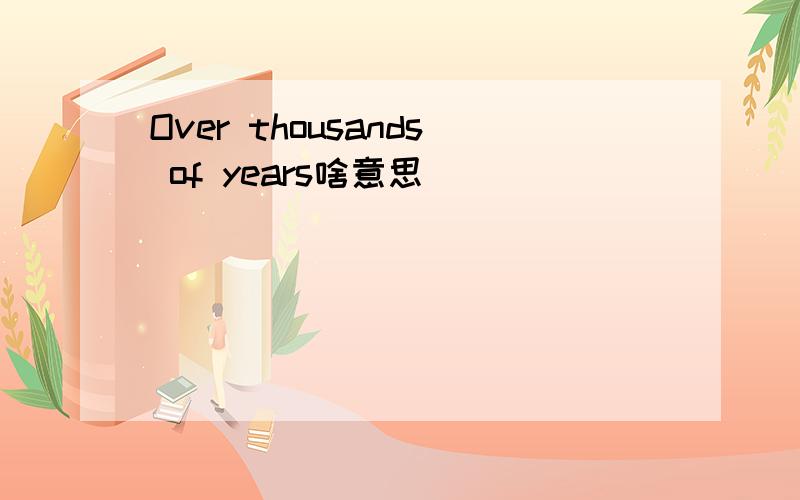 Over thousands of years啥意思