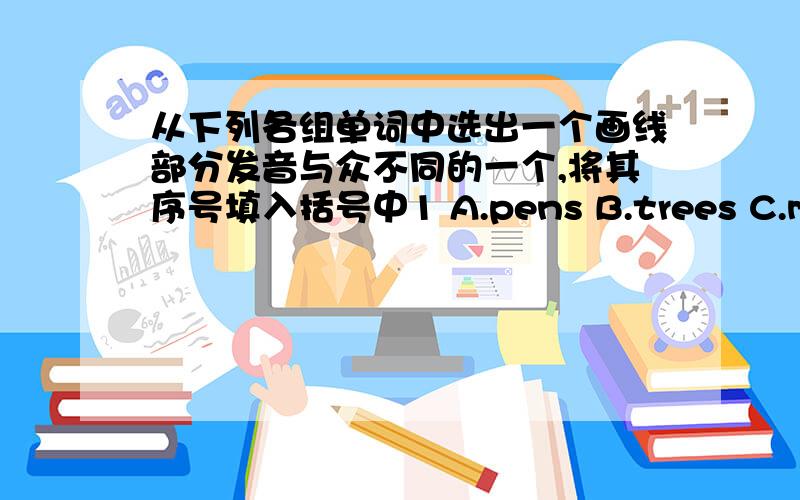 从下列各组单词中选出一个画线部分发音与众不同的一个,将其序号填入括号中1 A.pens B.trees C.maps D.bags2 A.school B good C too D.two3 A.eraser B teacher C her D.mother4 A.class B father C banana Dmap画线为相同部分