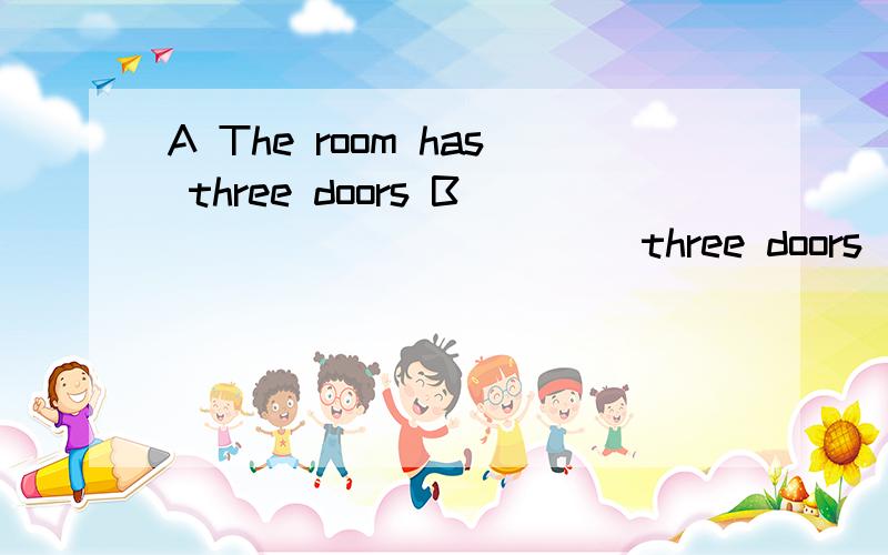 A The room has three doors B _____ _____ three doors _____ the room