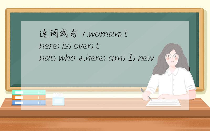 连词成句 1.woman;there;is;over;that;who 2.here;am;I;new