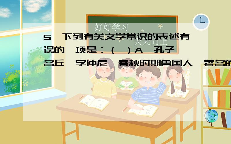 5、下列有关文学常识的表述有误的一项是：（ ）A、孔子,名丘,字仲尼,春秋时期鲁国人,著名的思想家、教育家,儒家学派的创始人.现存《论语》是记录孔子及其弟子言行的一部散文体著作.B