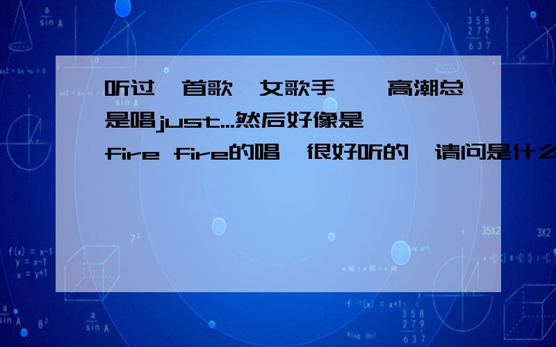 听过一首歌【女歌手】,高潮总是唱just...然后好像是fire fire的唱,很好听的,请问是什么歌呢?不是fire fly、set it on fire