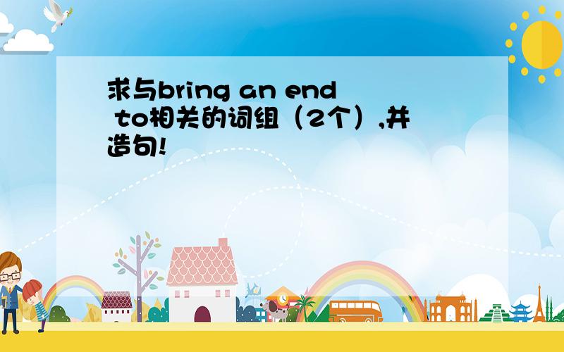 求与bring an end to相关的词组（2个）,并造句!