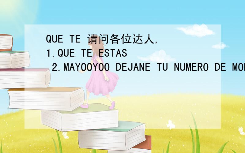 QUE TE 请问各位达人,1.QUE TE ESTAS 2.MAYOOYOO DEJANE TU NUMERO DE MOBIL FOMO 3.POPRFIS 4.miss prited5.ya pues amor cuentame como esats 6.como estas en bejing7.escrineme en español8.note entiendo 9.NIIS10.OTRO 11.OPURTUNY12.TE AMO LOVE13.