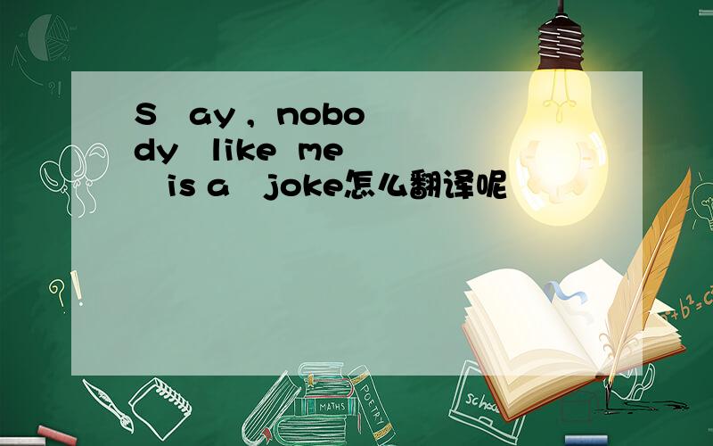 S   ay ,  nobody   like  me    is a   joke怎么翻译呢