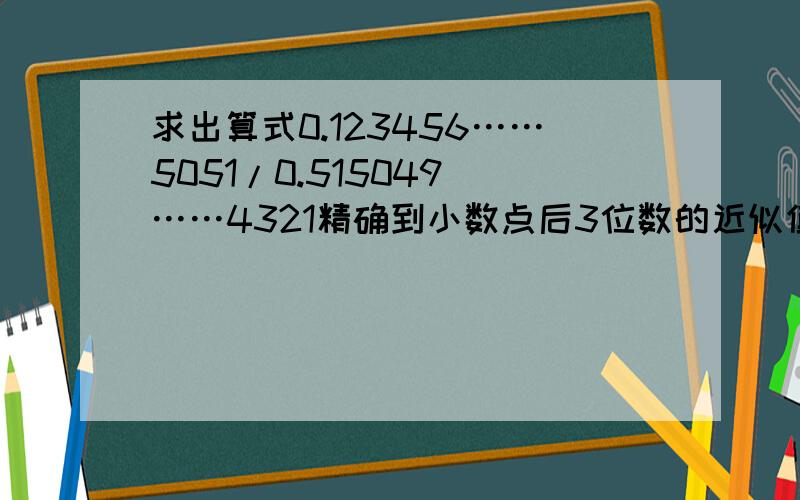 求出算式0.123456……5051/0.515049 ……4321精确到小数点后3位数的近似值.