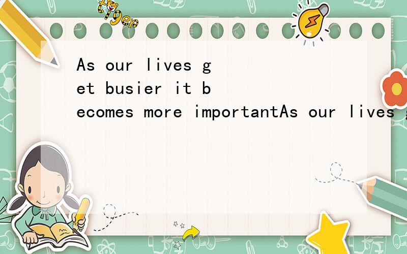 As our lives get busier it becomes more importantAs our lives get buser it becomes  more important to spend the little free time we  have with people we really want to see,people we love and who really love us. 怎么翻译啊?