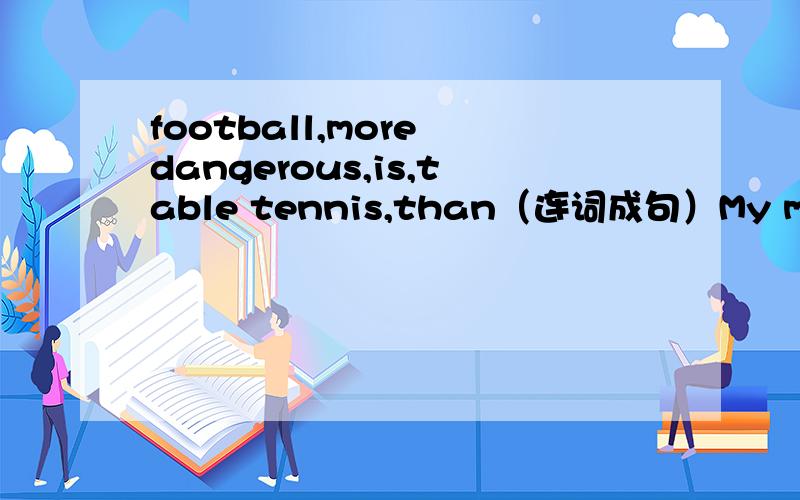 football,more dangerous,is,table tennis,than（连词成句）My mother gets up earlier than my father.（同义句转换）my father （ ）get up （）（）（）my mother