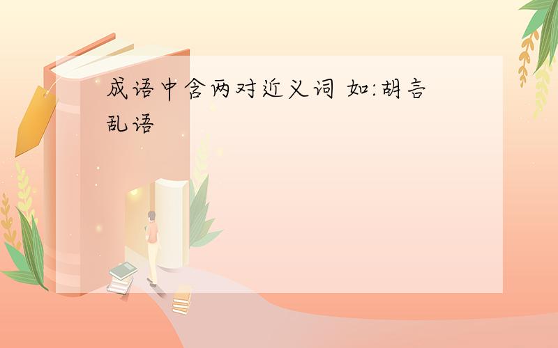 成语中含两对近义词 如:胡言乱语